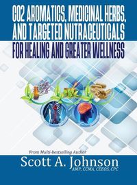 Cover image for CO2 Aromatics, Medicinal Herbs, and Targeted Nutraceuticals for Healing and Greater Wellness