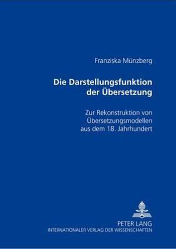Die Darstellungsfunktion Der Uebersetzung: Zur Rekonstruktion Von Uebersetzungsmodellen Aus Dem 18. Jahrhundert
