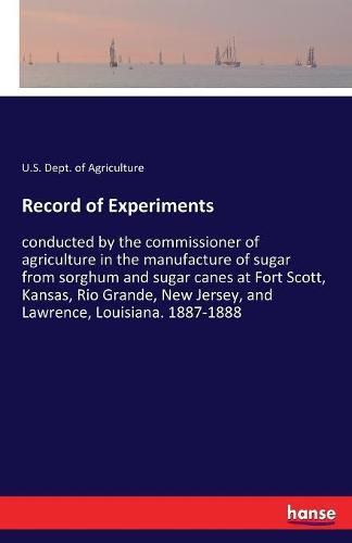 Cover image for Record of Experiments: conducted by the commissioner of agriculture in the manufacture of sugar from sorghum and sugar canes at Fort Scott, Kansas, Rio Grande, New Jersey, and Lawrence, Louisiana. 1887-1888