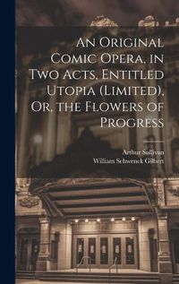 Cover image for An Original Comic Opera, in Two Acts, Entitled Utopia (Limited), Or, the Flowers of Progress