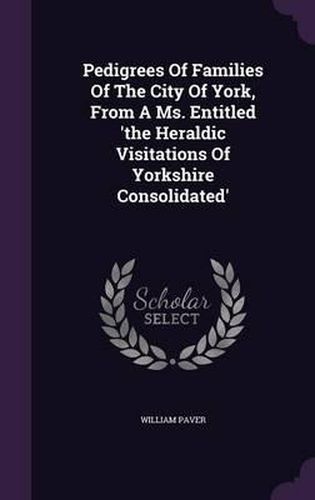 Cover image for Pedigrees of Families of the City of York, from a Ms. Entitled 'The Heraldic Visitations of Yorkshire Consolidated