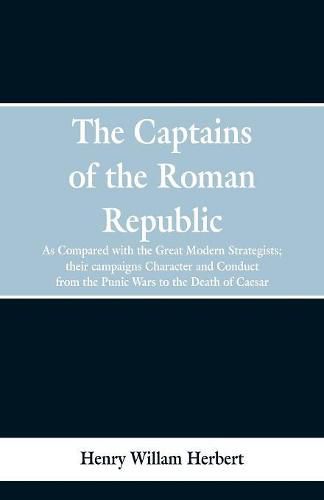 The Captains of the Roman Republic: As Compared With the Great Modern Strategists; Their Campaigns, Character, and Conduct From the Punic Wars to the Death of Caesar