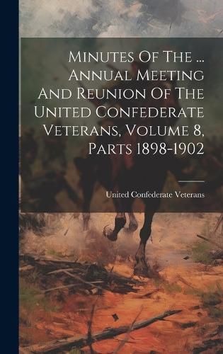 Cover image for Minutes Of The ... Annual Meeting And Reunion Of The United Confederate Veterans, Volume 8, Parts 1898-1902
