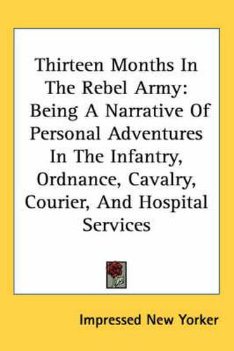 Thirteen Months in the Rebel Army: Being a Narrative of Personal Adventures in the Infantry, Ordnance, Cavalry, Courier, and Hospital Services