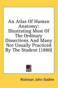 Cover image for An Atlas of Human Anatomy: Illustrating Most of the Ordinary Dissections and Many Not Usually Practiced by the Student (1880)