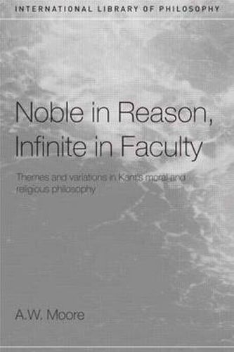 Cover image for Noble in Reason, Infinite in Faculty: Themes and variations in Kant's moral and religious philosophy