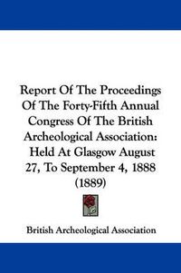 Cover image for Report of the Proceedings of the Forty-Fifth Annual Congress of the British Archeological Association: Held at Glasgow August 27, to September 4, 1888 (1889)