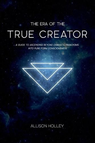 Cover image for The Era of the True Creator: A Guide to Ascending Beyond Dramatic Paradigms into Pure Form Consciousness