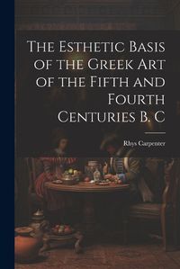 Cover image for The Esthetic Basis of the Greek art of the Fifth and Fourth Centuries B. C