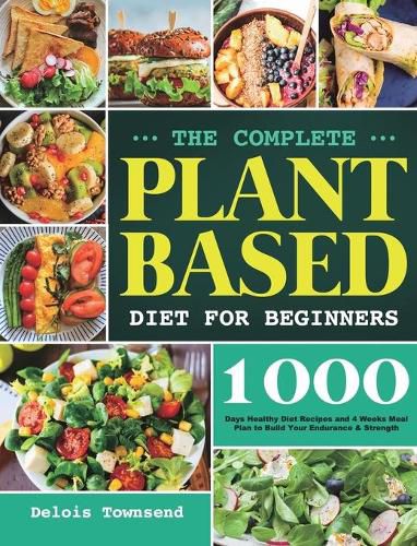 Cover image for The Complete Plant Based Diet for Beginners: 1000 Days Healthy Diet Recipes and 4 Weeks Meal Plan to Build Your Endurance & Strength