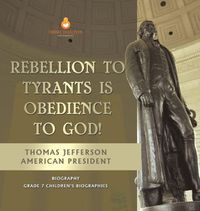 Cover image for Rebellion To Tyrants Is Obedience To God! Thomas Jefferson American President - Biography Grade 7 Children's Biographies