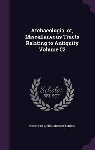 Cover image for Archaeologia, Or, Miscellaneous Tracts Relating to Antiquity Volume 52