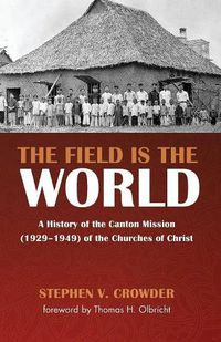 Cover image for The Field Is the World: A History of the Canton Mission (1929-1949) of the Churches of Christ