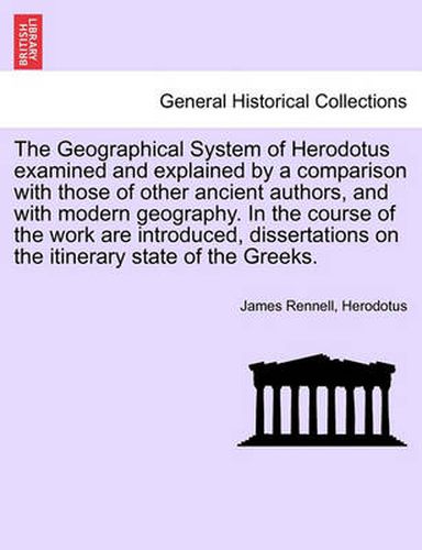 Cover image for The Geographical System of Herodotus Examined and Explained by a Comparison with Those of Other Ancient Authors, and with Modern Geography. in the Course of the Work Are Introduced, Dissertations on the Itinerary State of the Greeks.