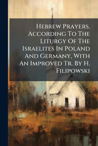 Cover image for Hebrew Prayers, According To The Liturgy Of The Israelites In Poland And Germany, With An Improved Tr. By H. Filipowski