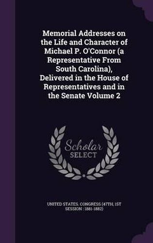 Cover image for Memorial Addresses on the Life and Character of Michael P. O'Connor (a Representative from South Carolina), Delivered in the House of Representatives and in the Senate Volume 2