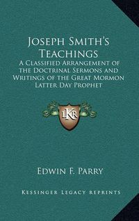 Cover image for Joseph Smith's Teachings: A Classified Arrangement of the Doctrinal Sermons and Writings of the Great Mormon Latter Day Prophet