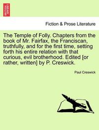 Cover image for The Temple of Folly. Chapters from the Book of Mr. Fairfax, the Franciscan, Truthfully, and for the First Time, Setting Forth His Entire Relation with That Curious, Evil Brotherhood. Edited [Or Rather, Written] by P. Creswick.