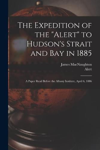 Cover image for The Expedition of the Alert to Hudson's Strait and Bay in 1885 [microform]: a Paper Read Before the Albany Institute, April 6, 1886