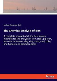 Cover image for The Chemical Analysis of Iron: A complete account of all the best known methods for the analysis of iron, steel, pig-iron, iron ore, limestone, slag, clay, sand, coal, coke, and furnace and producer gases