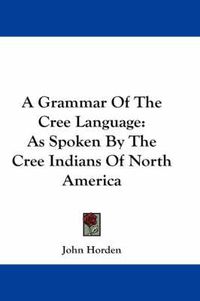 Cover image for A Grammar of the Cree Language: As Spoken by the Cree Indians of North America