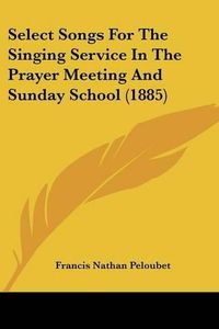 Cover image for Select Songs for the Singing Service in the Prayer Meeting and Sunday School (1885)