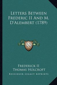 Cover image for Letters Between Frederic II and M. D'Alembert (1789)