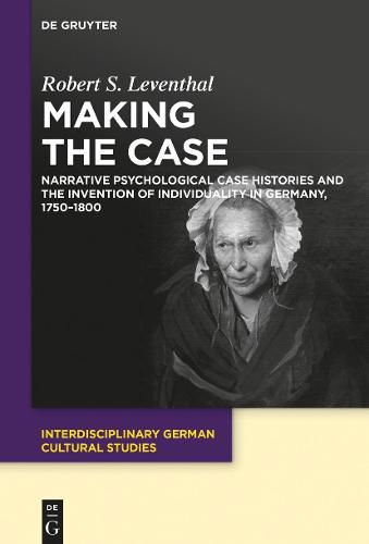 Cover image for Making the Case: Narrative Psychological Case Histories and the Invention of Individuality in Germany, 1750-1800