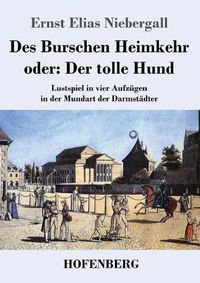 Cover image for Des Burschen Heimkehr oder Der tolle Hund: Lustspiel in vier Aufzugen in der Mundart der Darmstadter