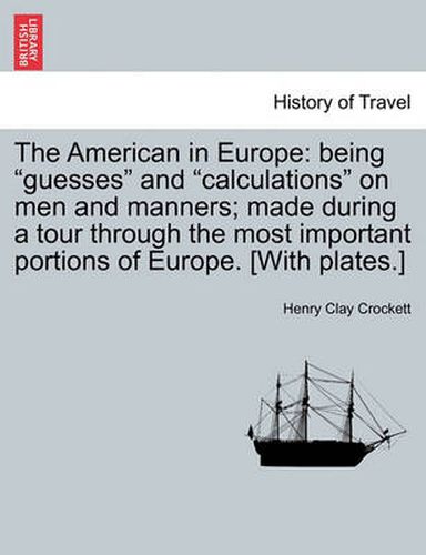 Cover image for The American in Europe: Being Guesses and Calculations on Men and Manners; Made During a Tour Through the Most Important Portions of Europe. [With Plates.]