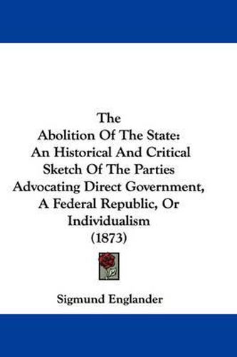 The Abolition of the State: An Historical and Critical Sketch of the Parties Advocating Direct Government, a Federal Republic, or Individualism (1873)