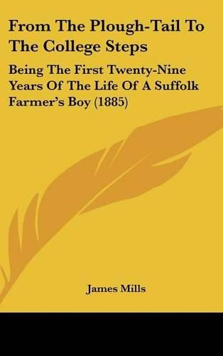 From the Plough-Tail to the College Steps: Being the First Twenty-Nine Years of the Life of a Suffolk Farmer's Boy (1885)