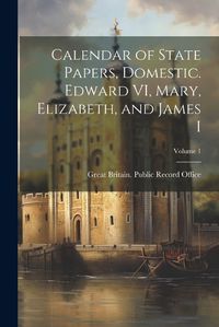 Cover image for Calendar of State Papers, Domestic. Edward VI, Mary, Elizabeth, and James I; Volume 1