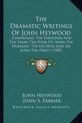 The Dramatic Writings of John Heywood: Comprising the Pardoner and the Friar; The Four P.P.; John the Husband, Tyb His Wife and Sir John the Priest (1905)