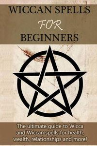 Cover image for Wiccan Spells for Beginners: The ultimate guide to Wicca and Wiccan spells for health, wealth, relationships, and more!