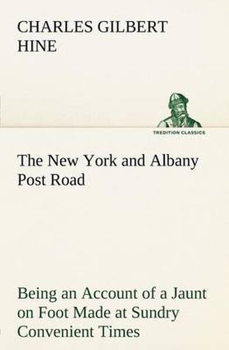 Cover image for The New York and Albany Post Road From Kings Bridge to The Ferry at Crawlier, over against Albany, Being an Account of a Jaunt on Foot Made at Sundry Convenient Times between May and November, Nineteen Hundred and Five