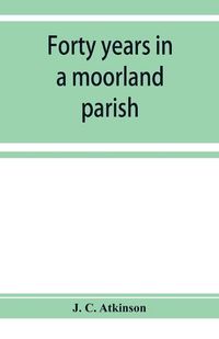 Cover image for Forty years in a moorland parish; reminiscences and researches in Danby in Cleveland