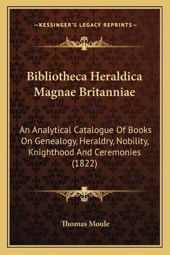 Bibliotheca Heraldica Magnae Britanniae: An Analytical Catalogue of Books on Genealogy, Heraldry, Nobility, Knighthood and Ceremonies (1822)