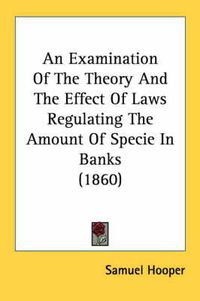 Cover image for An Examination of the Theory and the Effect of Laws Regulating the Amount of Specie in Banks (1860)