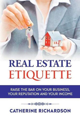 Cover image for Real Estate Etiquette: Raise The Bar on Your Business, Your Reputation and Your Income