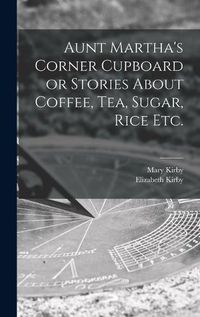 Cover image for Aunt Martha's Corner Cupboard or Stories About Coffee, Tea, Sugar, Rice Etc.