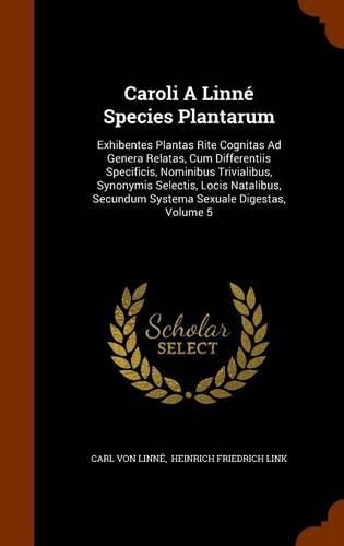 Caroli a Linne Species Plantarum: Exhibentes Plantas Rite Cognitas Ad Genera Relatas, Cum Differentiis Specificis, Nominibus Trivialibus, Synonymis Selectis, Locis Natalibus, Secundum Systema Sexuale Digestas, Volume 5