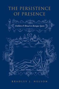 Cover image for The Persistence of Presence: Emblem and Ritual in Baroque Spain