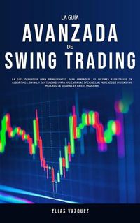 Cover image for La Guia Avanzada de Swing Trading: La Guia Definitiva Para Principiantes Para Aprender las Mejores Estrategias de Algoritmos, Swing, y Day Trading; !Para Aplicar a las Opciones, al Mercado de Divisas y al Mercado de Valores en la era Moderna!