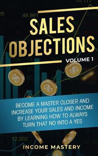 Cover image for Sales Objections: Become a Master Closer and Increase Your Sales and Income by Learning How to Always Turn That No into a Yes Volume 1