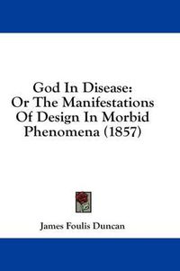 Cover image for God in Disease: Or the Manifestations of Design in Morbid Phenomena (1857)