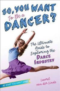 Cover image for So, You Want to Be a Dancer?: The Ultimate Guide to Exploring the Dance Industry