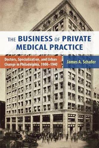 Cover image for The Business of Private Medical Practice: Doctors, Specialization, and Urban Change in Philadelphia, 1900-1940