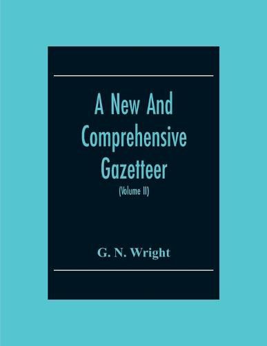 A New And Comprehensive Gazetteer; Being A Delineation Of The Present State Of The World From The Most Recent Authorities Arranged In Alphabetical Order, And Constituting A Systematic Dictionary Of Geography (Volume Ii)