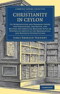 Cover image for Christianity in Ceylon: Its Introduction and Progress under the Portuguese, the Dutch, the British and American Missions with an Historical Sketch of the Brahmanical and Buddhist Superstitions